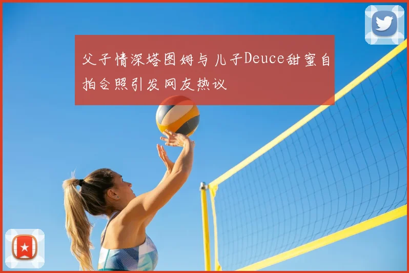父子情深塔图姆与儿子Deuce甜蜜自拍合照引发网友热议