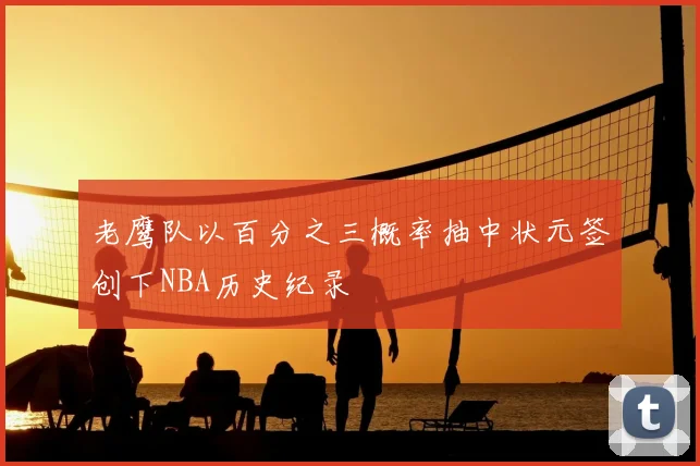 老鹰队以百分之三概率抽中状元签创下NBA历史纪录