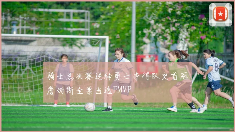骑士总决赛逆转勇士夺得队史首冠詹姆斯全票当选FMVP