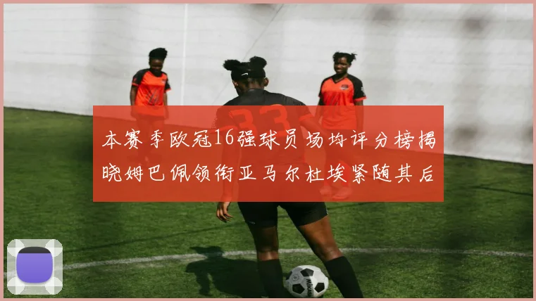 本赛季欧冠16强球员场均评分榜揭晓姆巴佩领衔亚马尔杜埃紧随其后