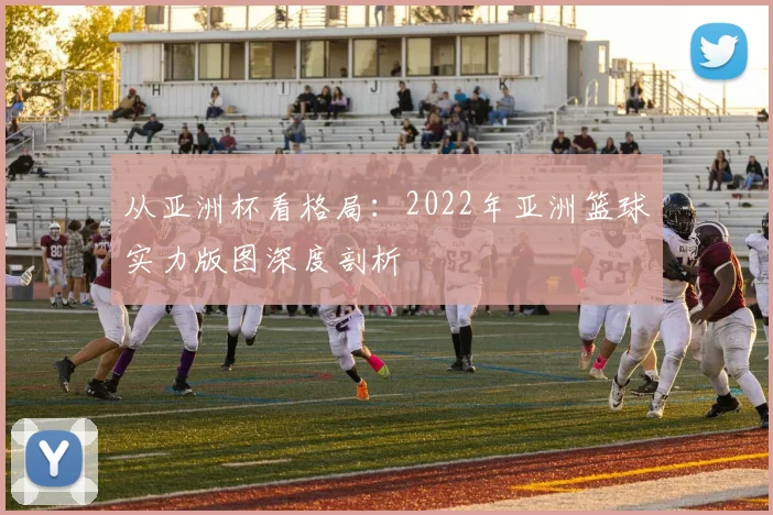 从亚洲杯看格局：2022年亚洲篮球实力版图深度剖析