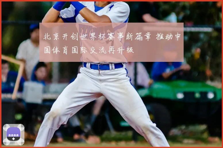 北京开创世界杯赛事新篇章 推动中国体育国际交流再升级