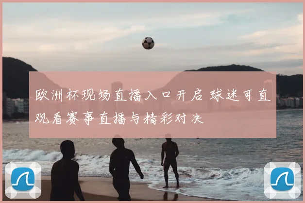 欧洲杯现场直播入口开启 球迷可直观看赛事直播与精彩对决