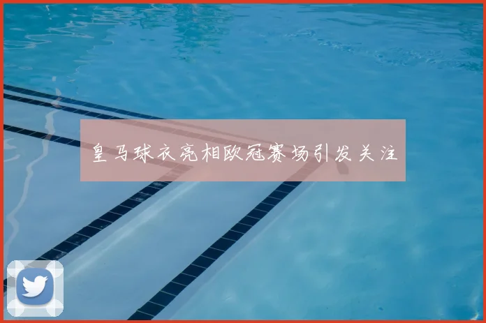 皇马球衣亮相欧冠赛场引发关注