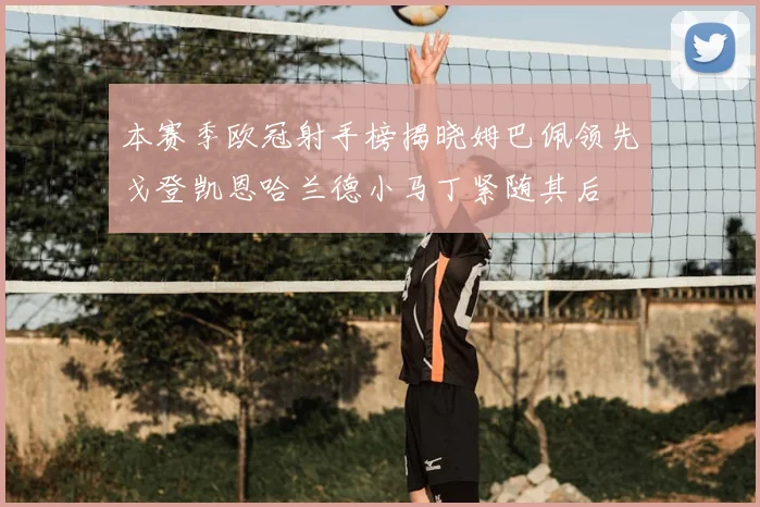 本赛季欧冠射手榜揭晓姆巴佩领先戈登凯恩哈兰德小马丁紧随其后