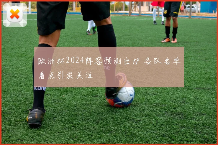 欧洲杯2024阵容预测出炉 各队名单看点引发关注