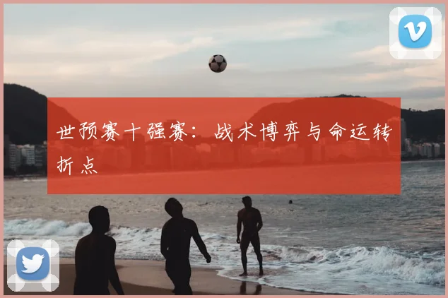 世预赛十强赛：战术博弈与命运转折点