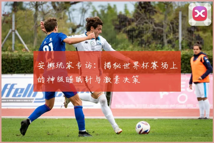 安娜玩家专访：揭秘世界杯赛场上的神级睡眠针与激素决策