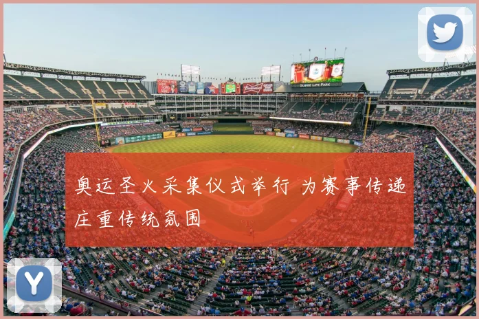 奥运圣火采集仪式举行 为赛事传递庄重传统氛围