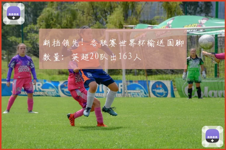 断档领先！各联赛世界杯输送国脚数量：英超20队出163人