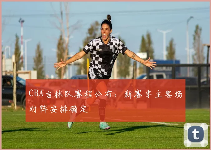 CBA吉林队赛程公布，新赛季主客场对阵安排确定