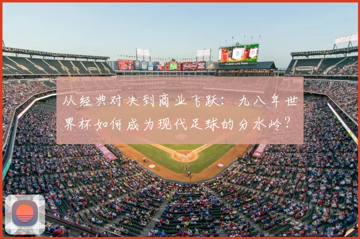 从经典对决到商业飞跃：九八年世界杯如何成为现代足球的分水岭？