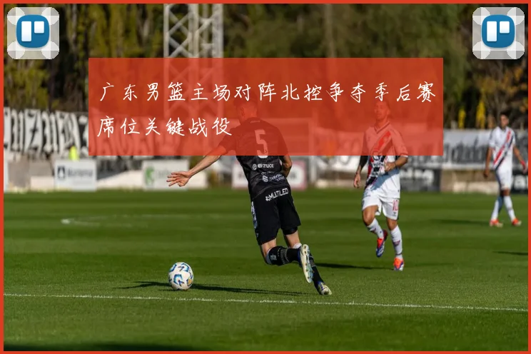 广东男篮主场对阵北控争夺季后赛席位关键战役