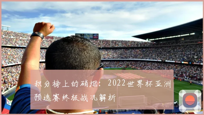 积分榜上的硝烟:2022世界杯亚洲预选赛终极战况解析