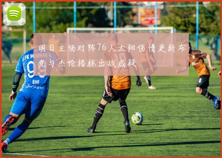 明日主场对阵76人太阳伤情更新布克与杰伦格林出战成疑
