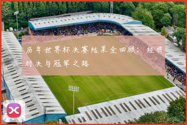 历年世界杯决赛结果全回顾:经典对决与冠军之路