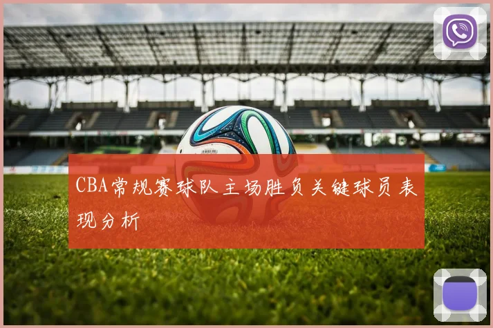 CBA常规赛球队主场胜负关键球员表现分析