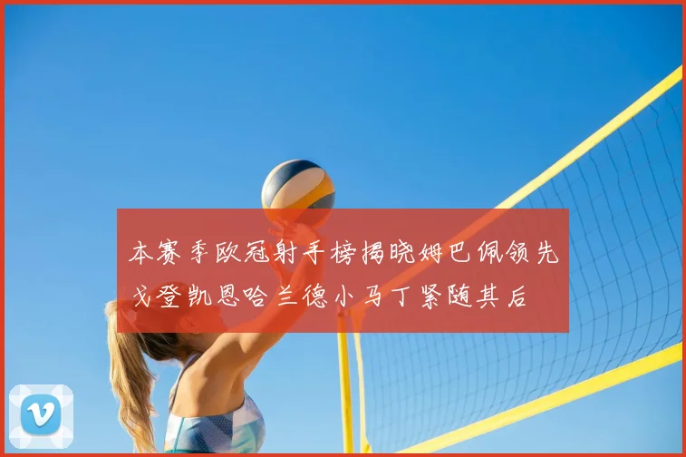 本赛季欧冠射手榜揭晓姆巴佩领先戈登凯恩哈兰德小马丁紧随其后