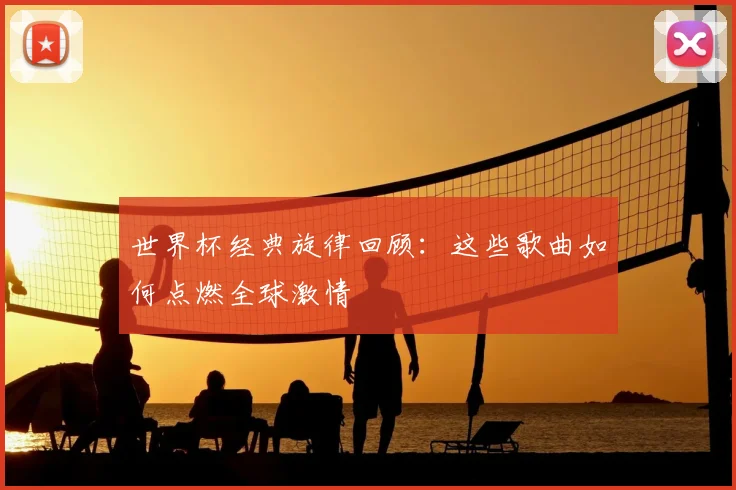 世界杯经典旋律回顾：这些歌曲如何点燃全球激情