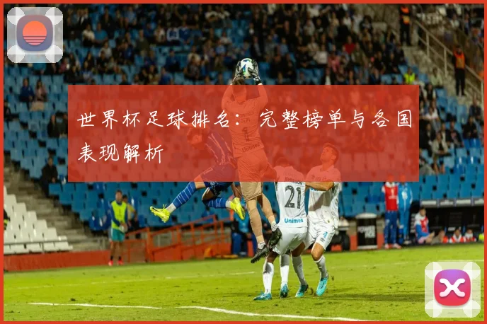 世界杯足球排名：完整榜单与各国表现解析