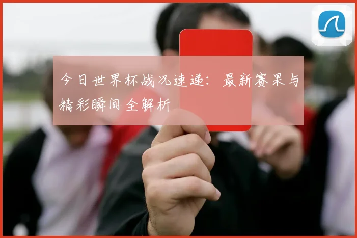 今日世界杯战况速递：最新赛果与精彩瞬间全解析