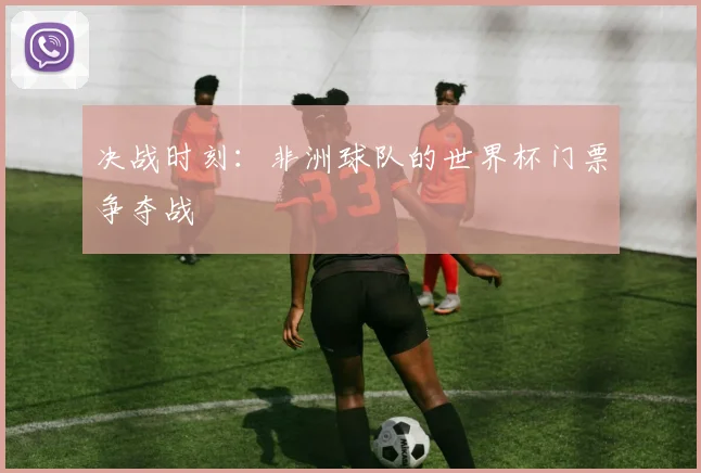 决战时刻：非洲球队的世界杯门票争夺战