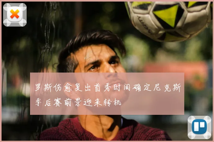 罗斯伤愈复出首秀时间确定尼克斯季后赛前景迎来转机