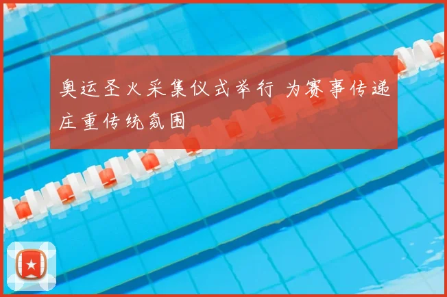 奥运圣火采集仪式举行 为赛事传递庄重传统氛围