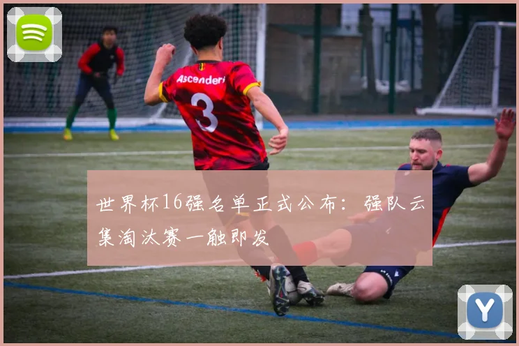 世界杯16强名单正式公布:强队云集淘汰赛一触即发