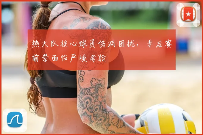 热火队核心球员伤病困扰，季后赛前景面临严峻考验