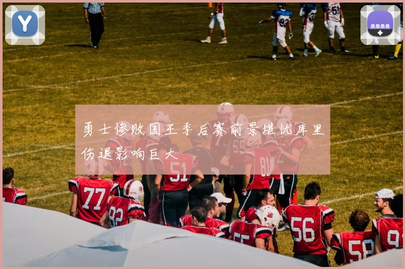 勇士惨败国王季后赛前景堪忧库里伤退影响巨大