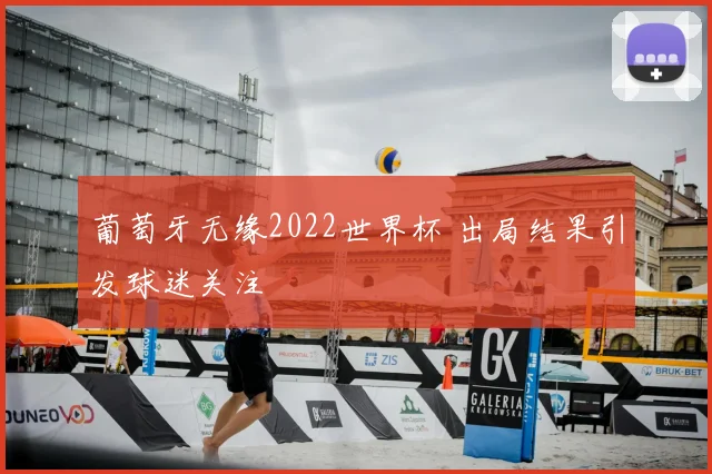 葡萄牙无缘2022世界杯 出局结果引发球迷关注