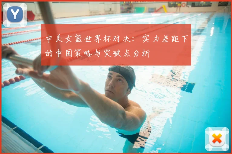 中美女篮世界杯对决:实力差距下的中国策略与突破点分析
