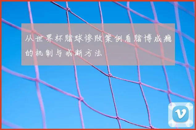 从世界杯赌球惨败案例看赌博成瘾的机制与戒断方法