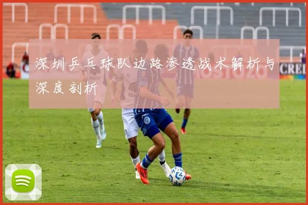 深圳乒乓球队边路渗透战术解析与深度剖析