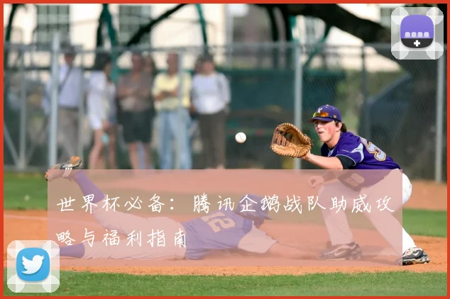世界杯必备:腾讯企鹅战队助威攻略与福利指南