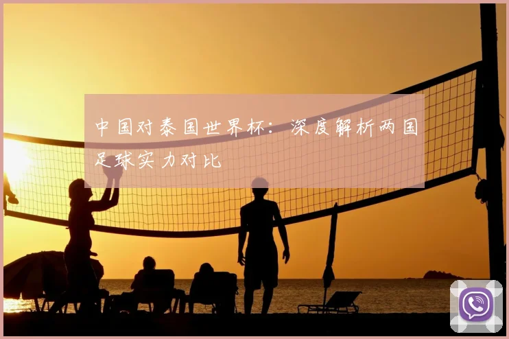 中国对泰国世界杯：深度解析两国足球实力对比