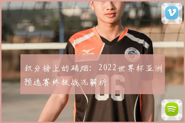 积分榜上的硝烟：2022世界杯亚洲预选赛终极战况解析