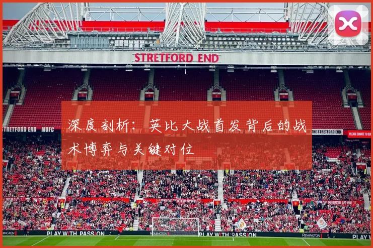 深度剖析：英比大战首发背后的战术博弈与关键对位