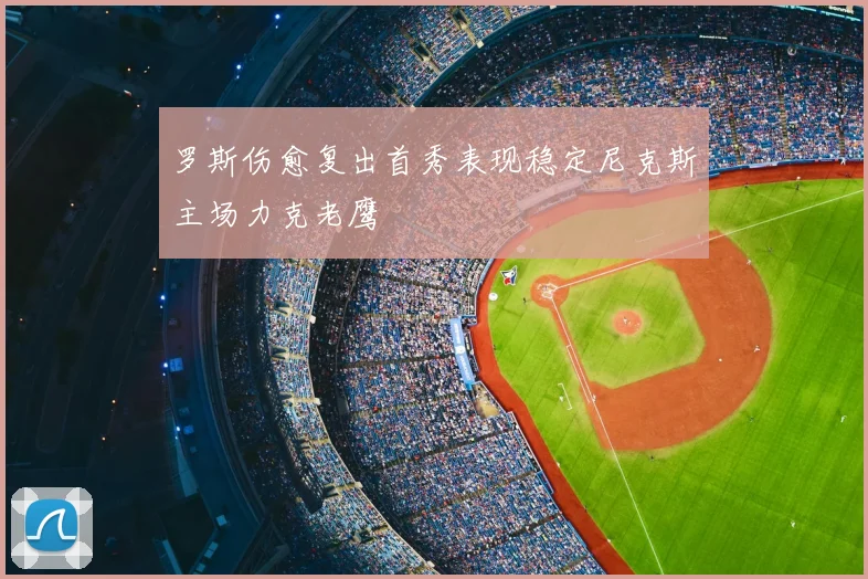 罗斯伤愈复出首秀表现稳定尼克斯主场力克老鹰
