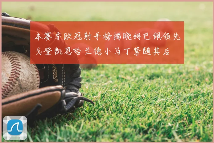 本赛季欧冠射手榜揭晓姆巴佩领先戈登凯恩哈兰德小马丁紧随其后