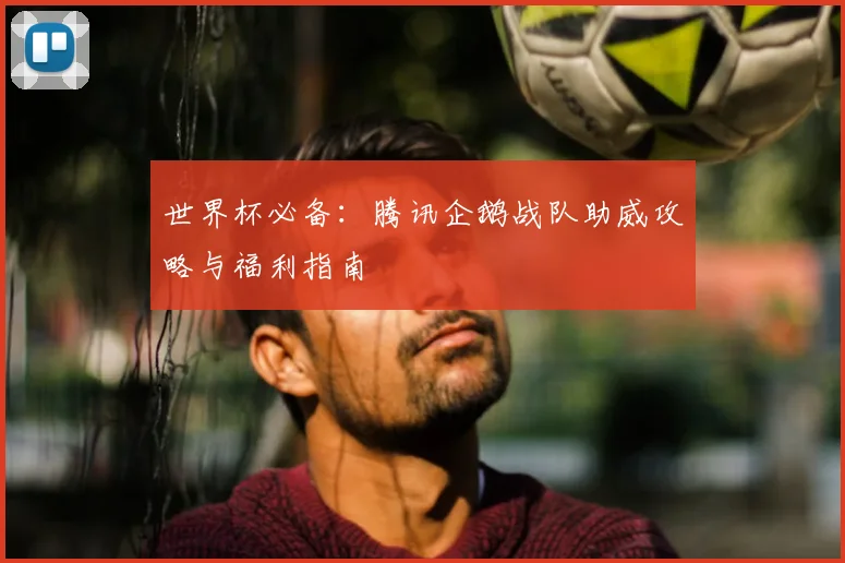 世界杯必备:腾讯企鹅战队助威攻略与福利指南