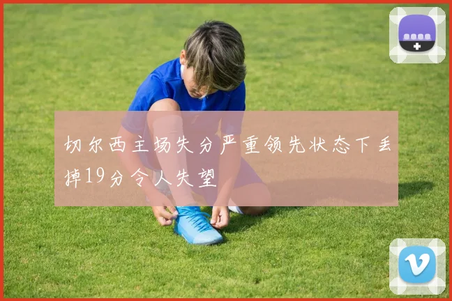 切尔西主场失分严重领先状态下丢掉19分令人失望