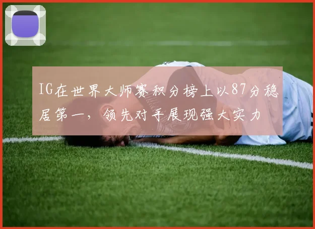 IG在世界大师赛积分榜上以87分稳居第一,领先对手展现强大实力