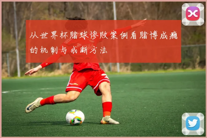 从世界杯赌球惨败案例看赌博成瘾的机制与戒断方法