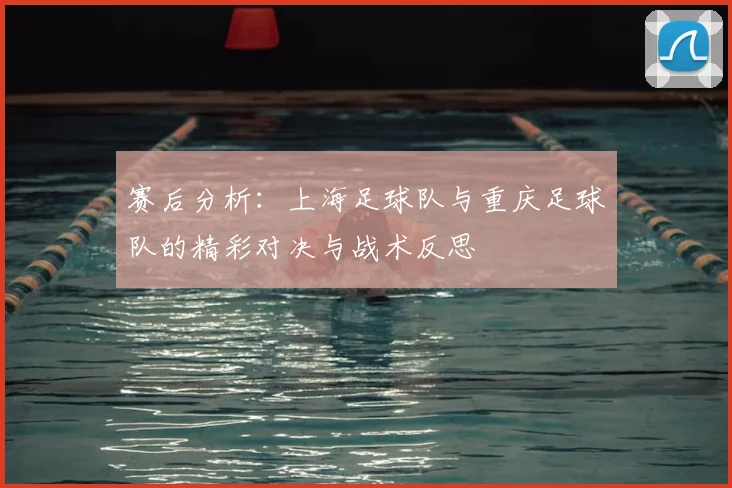 赛后分析：上海足球队与重庆足球队的精彩对决与战术反思