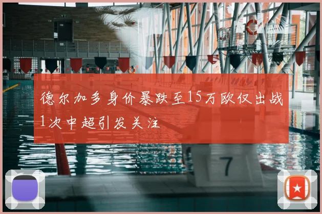 德尔加多身价暴跌至15万欧仅出战1次中超引发关注