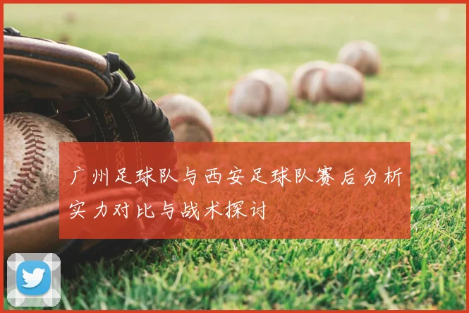 广州足球队与西安足球队赛后分析实力对比与战术探讨