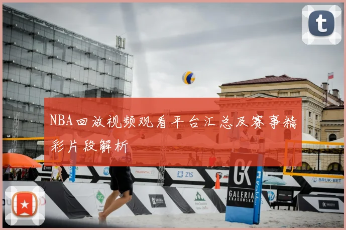NBA回放视频观看平台汇总及赛事精彩片段解析