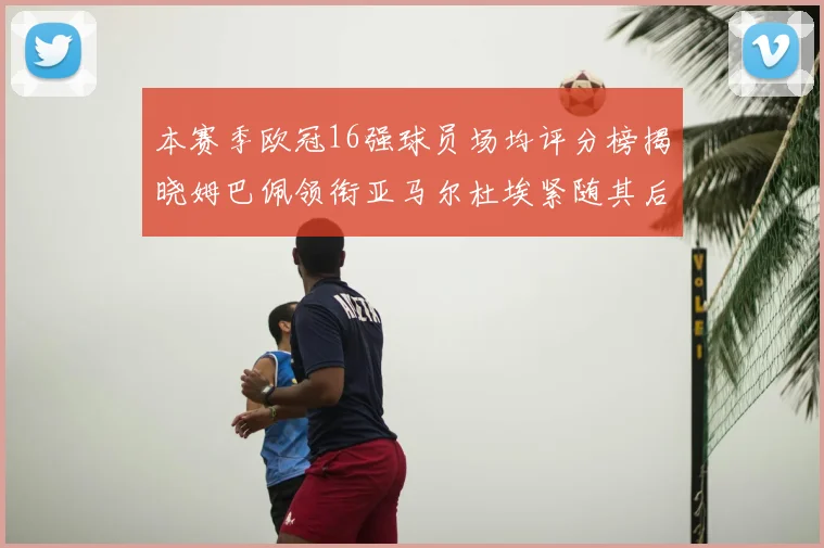 本赛季欧冠16强球员场均评分榜揭晓姆巴佩领衔亚马尔杜埃紧随其后